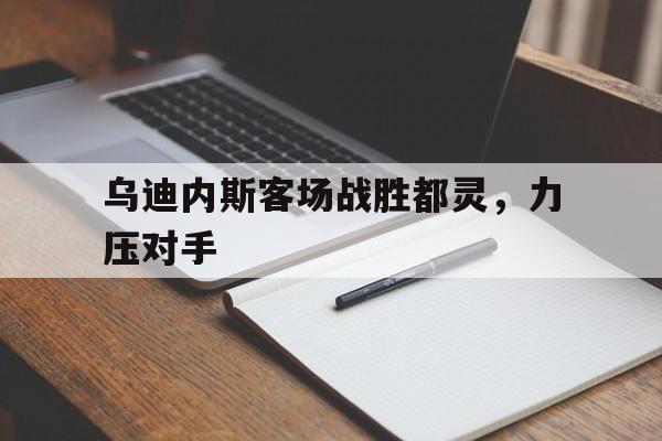 九州官方网站-关于乌迪内斯客场战胜都灵，力压对手的信息