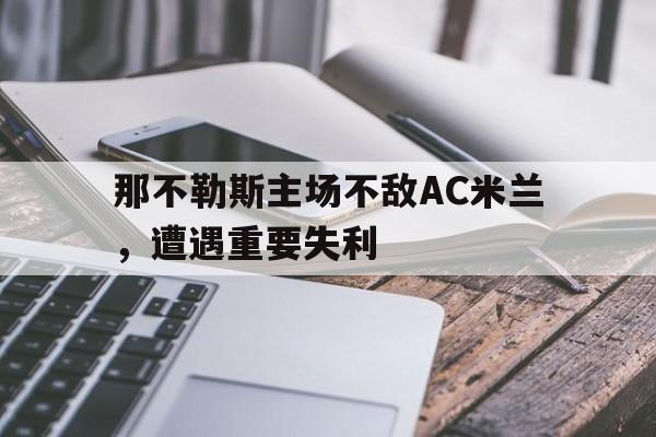 九州娱乐登录入口-包含那不勒斯主场不敌AC米兰，遭遇重要失利的词条