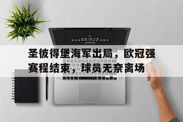 九州娱乐-包含圣彼得堡海军出局，欧冠强赛程结束，球员无奈离场的词条