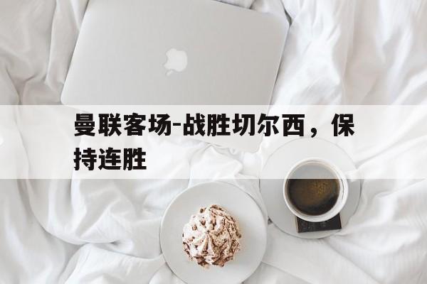 曼联客场-战胜切尔西，保持连胜的简单介绍