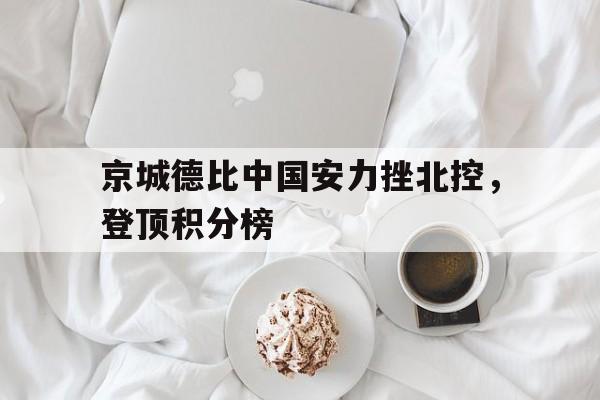 京城德比中国安力挫北控，登顶积分榜(北京国安官方宣布新任主帅上任)