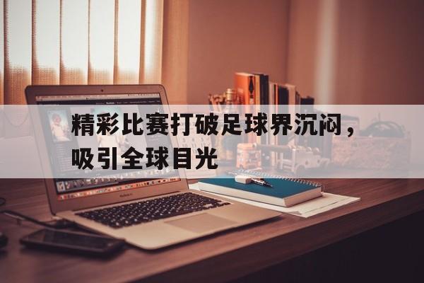 九州娱乐登录入口-包含精彩比赛打破足球界沉闷，吸引全球目光的词条