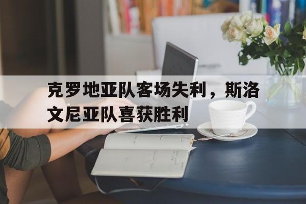 九州平台-克罗地亚队客场失利，斯洛文尼亚队喜获胜利